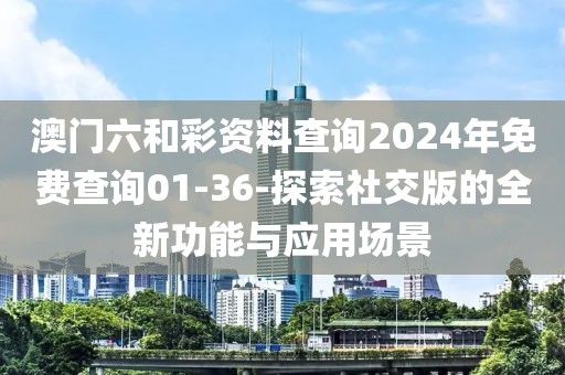 澳门六和彩资料查询2024年免费查询01-36-探索社交版的全新功能与应用场景