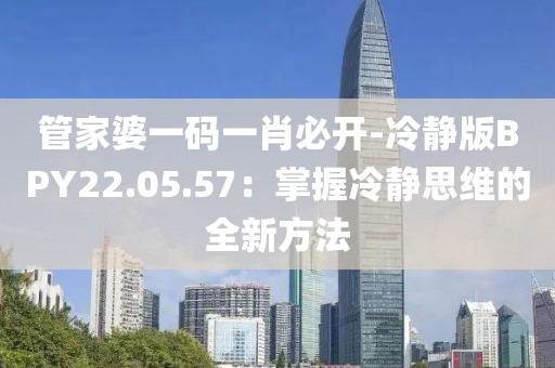 管家婆一码一肖必开-冷静版BPY22.05.57：掌握冷静思维的全新方法