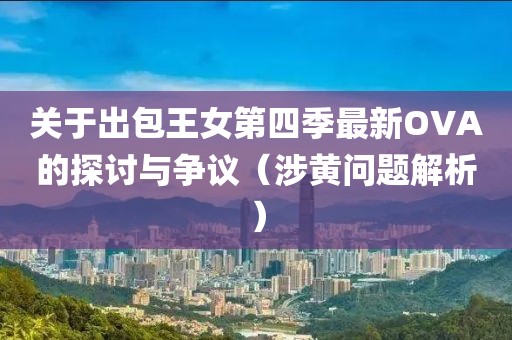 关于出包王女第四季最新OVA的探讨与争议（涉黄问题解析）