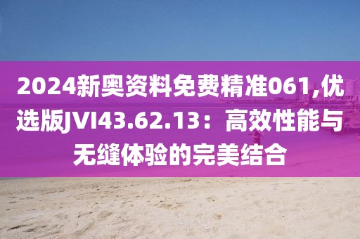 2024新奥资料免费精准061,优选版JVI43.62.13：高效性能与无缝体验的完美结合