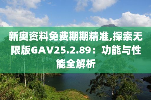 新奥资料免费期期精准,探索无限版GAV25.2.89：功能与性能全解析