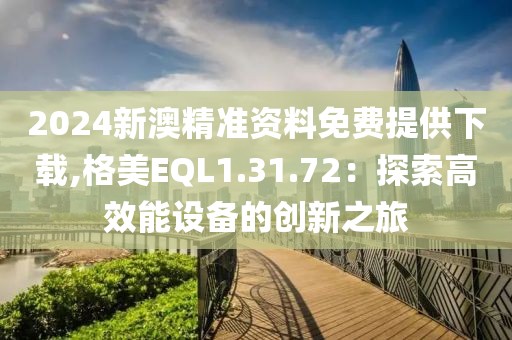 2024新澳精准资料免费提供下载,格美EQL1.31.72：探索高效能设备的创新之旅