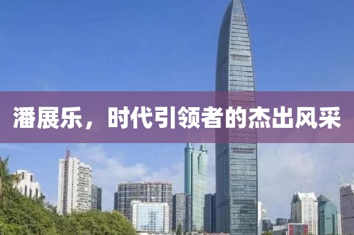 潘展乐，时代引领者的杰出风采