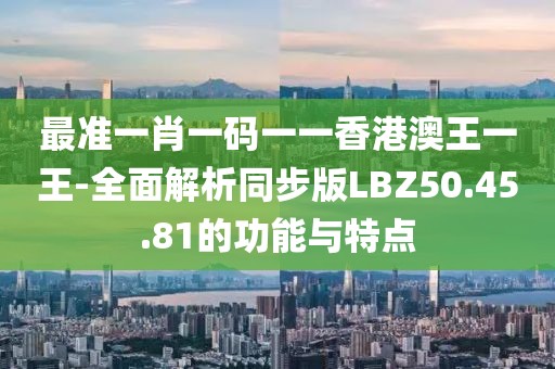 最准一肖一码一一香港澳王一王-全面解析同步版LBZ50.45.81的功能与特点