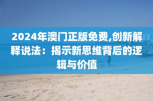 2024年澳门正版免费,创新解释说法：揭示新思维背后的逻辑与价值