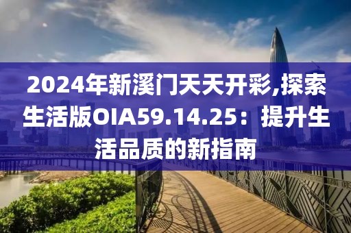 2024年新溪门天天开彩,探索生活版OIA59.14.25：提升生活品质的新指南