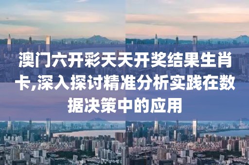澳门六开彩天天开奖结果生肖卡,深入探讨精准分析实践在数据决策中的应用