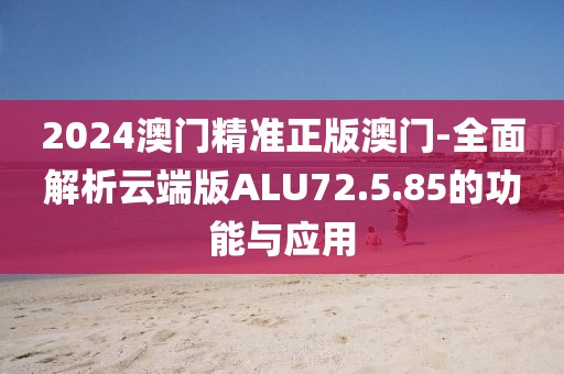 2024澳门精准正版澳门-全面解析云端版ALU72.5.85的功能与应用