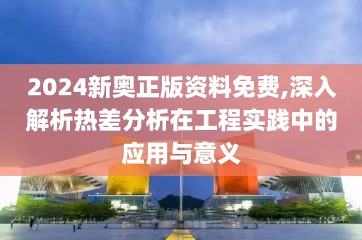 2024新奥正版资料免费,深入解析热差分析在工程实践中的应用与意义