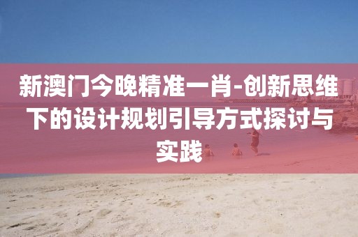新澳门今晚精准一肖-创新思维下的设计规划引导方式探讨与实践