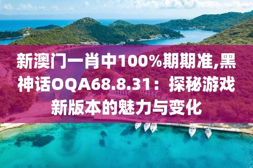 新澳门一肖中100%期期准,黑神话OQA68.8.31：探秘游戏新版本的魅力与变化
