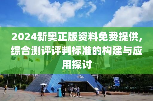 2024新奥正版资料免费提供,综合测评评判标准的构建与应用探讨