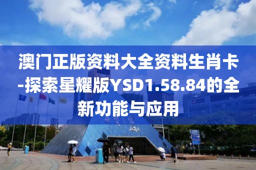 澳门正版资料大全资料生肖卡-探索星耀版YSD1.58.84的全新功能与应用