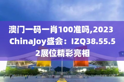 澳门一码一肖100准吗,2023 ChinaJoy盛会：IZQ38.55.52展位精彩亮相