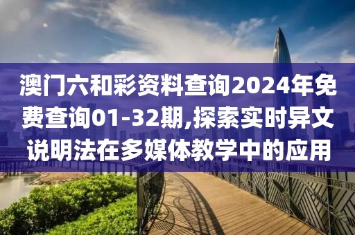 澳门六和彩资料查询2024年免费查询01-32期,探索实时异文说明法在多媒体教学中的应用