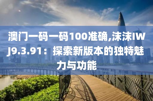 澳门一码一码100准确,沫沫IWJ9.3.91：探索新版本的独特魅力与功能