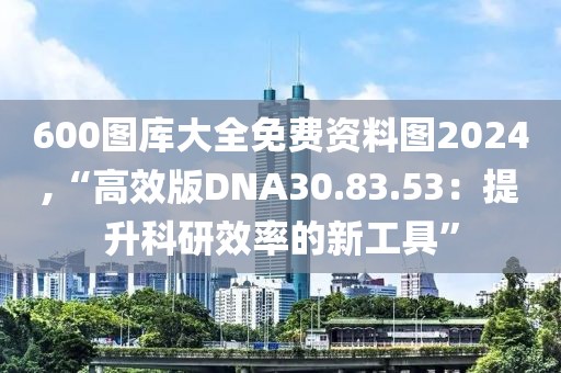 600图库大全免费资料图2024,“高效版DNA30.83.53：提升科研效率的新工具”
