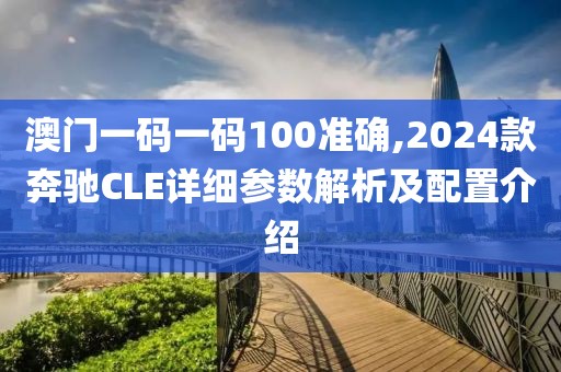 澳门一码一码100准确,2024款奔驰CLE详细参数解析及配置介绍