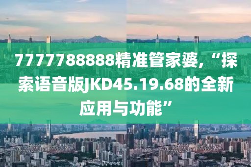 7777788888精准管家婆,“探索语音版JKD45.19.68的全新应用与功能”
