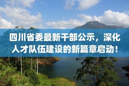 四川省委最新干部公示，深化人才队伍建设的新篇章启动！