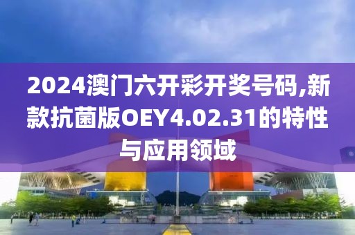 2024澳门六开彩开奖号码,新款抗菌版OEY4.02.31的特性与应用领域
