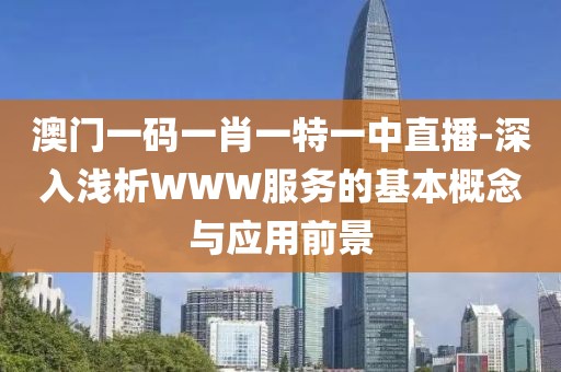 澳门一码一肖一特一中直播-深入浅析WWW服务的基本概念与应用前景