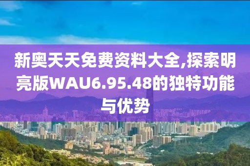 新奥天天免费资料大全,探索明亮版WAU6.95.48的独特功能与优势