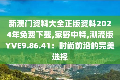 新澳门资料大全正版资料2024年免费下载,家野中特,潮流版YVE9.86.41：时尚前沿的完美选择