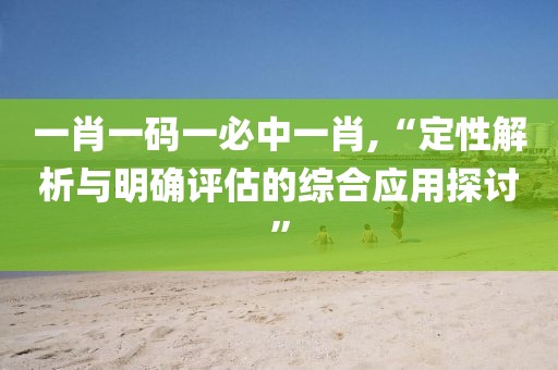 一肖一码一必中一肖,“定性解析与明确评估的综合应用探讨”