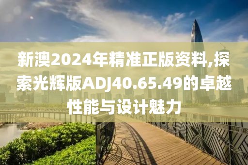 新澳2024年精准正版资料,探索光辉版ADJ40.65.49的卓越性能与设计魅力