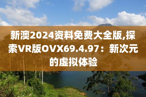 新澳2024资料免费大全版,探索VR版OVX69.4.97：新次元的虚拟体验