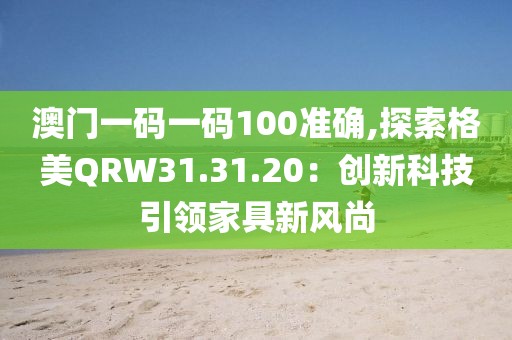 澳门一码一码100准确,探索格美QRW31.31.20：创新科技引领家具新风尚