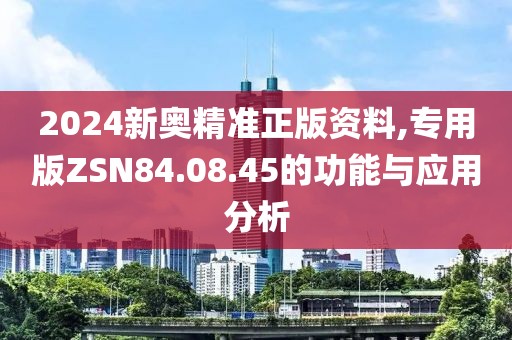 2024新奥精准正版资料,专用版ZSN84.08.45的功能与应用分析