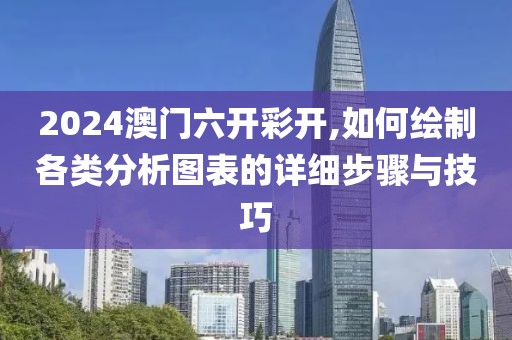 2024澳门六开彩开,如何绘制各类分析图表的详细步骤与技巧