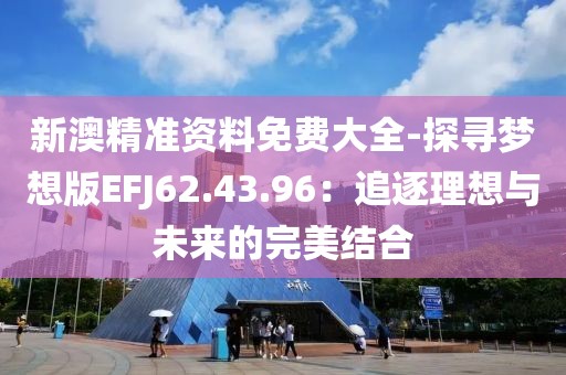 新澳精准资料免费大全-探寻梦想版EFJ62.43.96：追逐理想与未来的完美结合