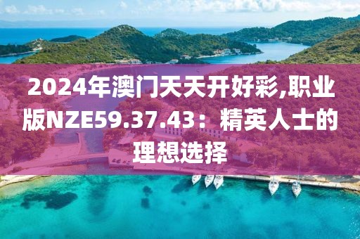 2024年澳门天天开好彩,职业版NZE59.37.43：精英人士的理想选择