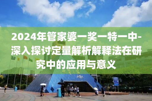 2024年管家婆一奖一特一中-深入探讨定量解析解释法在研究中的应用与意义