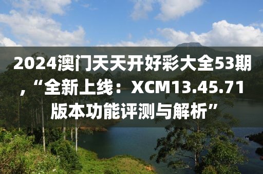 2024澳门天天开好彩大全53期,“全新上线：XCM13.45.71 版本功能评测与解析”