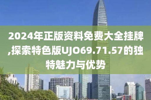 2024年正版资料免费大全挂牌,探索特色版UJO69.71.57的独特魅力与优势