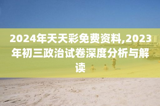 2024年天天彩免费资料,2023年初三政治试卷深度分析与解读