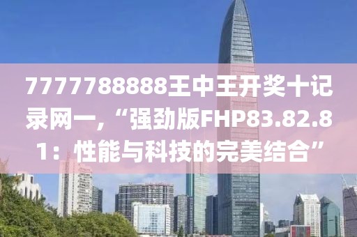 7777788888王中王开奖十记录网一,“强劲版FHP83.82.81：性能与科技的完美结合”