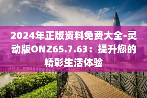 2024年正版资料免费大全-灵动版ONZ65.7.63：提升您的精彩生活体验