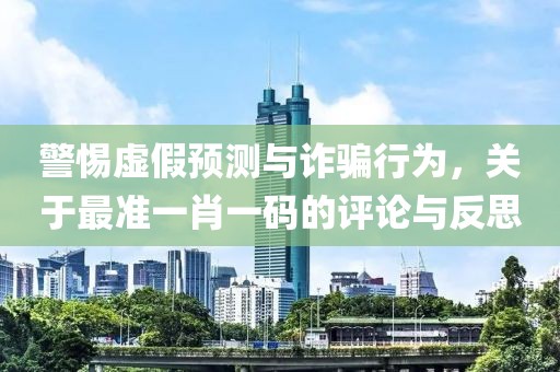 警惕虚假预测与诈骗行为，关于最准一肖一码的评论与反思