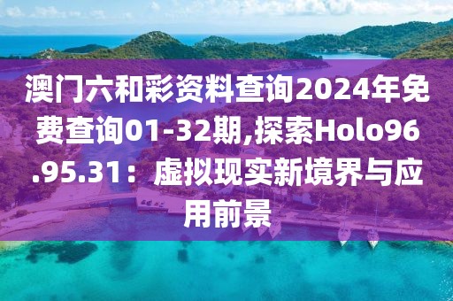 澳门六和彩资料查询2024年免费查询01-32期,探索Holo96.95.31：虚拟现实新境界与应用前景