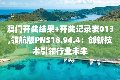 澳门开奖结果+开奖记录表013,领航版PNS18.94.4：创新技术引领行业未来