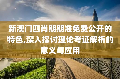新澳门四肖期期准免费公开的特色,深入探讨理论考证解析的意义与应用