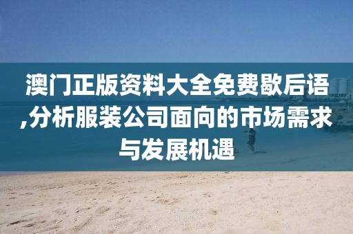 澳门正版资料大全免费歇后语,分析服装公司面向的市场需求与发展机遇