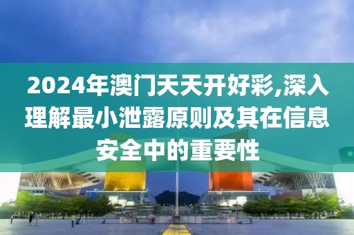 2024年澳门天天开好彩,深入理解最小泄露原则及其在信息安全中的重要性