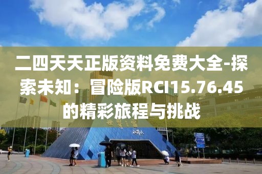 二四天天正版资料免费大全-探索未知：冒险版RCI15.76.45的精彩旅程与挑战
