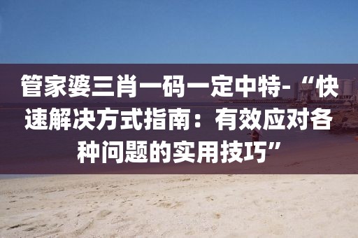 管家婆三肖一码一定中特-“快速解决方式指南：有效应对各种问题的实用技巧”